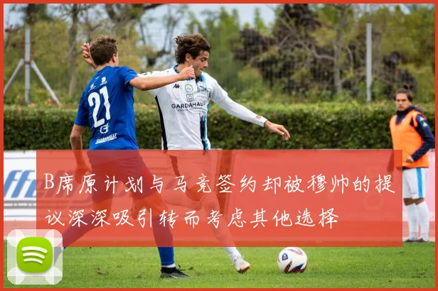 B席原计划与马竞签约却被穆帅的提议深深吸引转而考虑其他选择