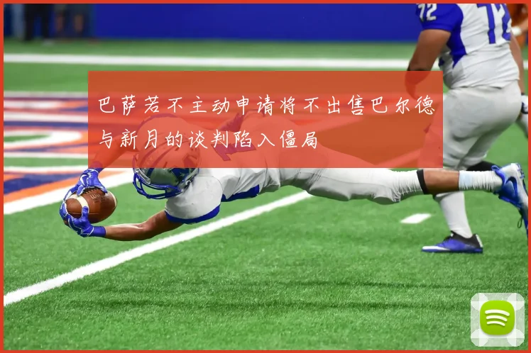巴萨若不主动申请将不出售巴尔德与新月的谈判陷入僵局