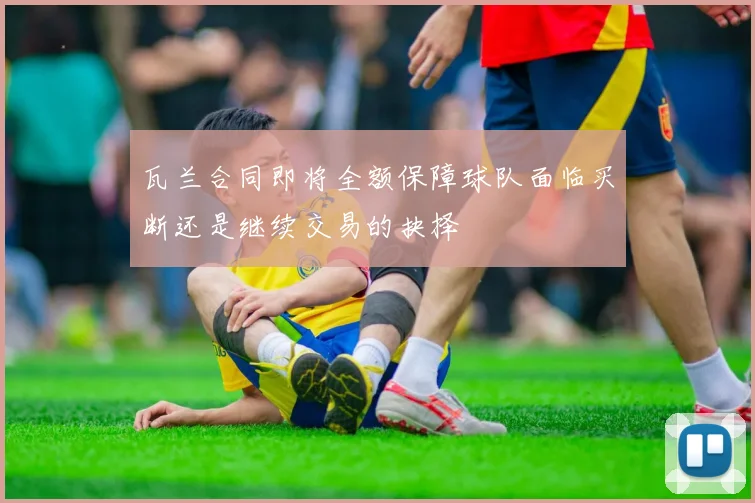 瓦兰合同即将全额保障球队面临买断还是继续交易的抉择