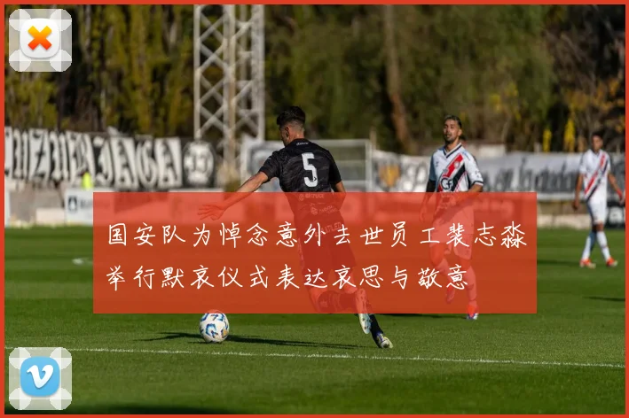 国安队为悼念意外去世员工裴志淼举行默哀仪式表达哀思与敬意