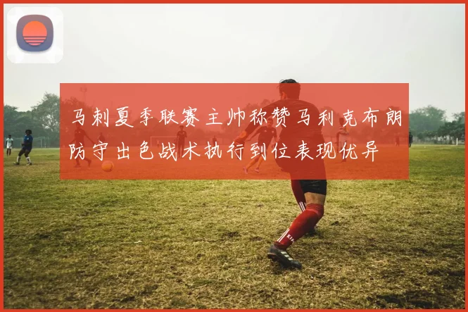 马刺夏季联赛主帅称赞马利克布朗防守出色战术执行到位表现优异