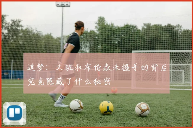 追梦：文班和布伦森未握手的背后究竟隐藏了什么秘密