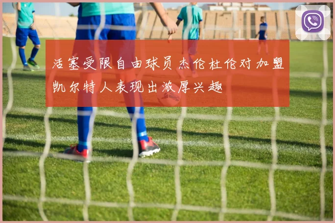 活塞受限自由球员杰伦杜伦对加盟凯尔特人表现出浓厚兴趣