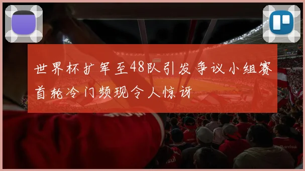 世界杯扩军至48队引发争议小组赛首轮冷门频现令人惊讶