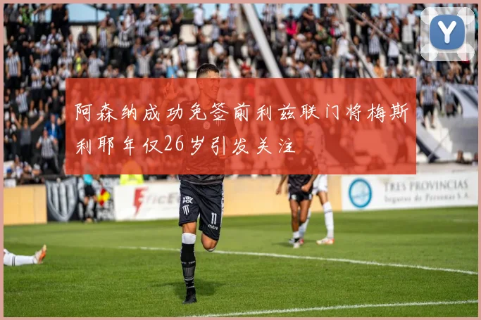 阿森纳成功免签前利兹联门将梅斯利耶年仅26岁引发关注