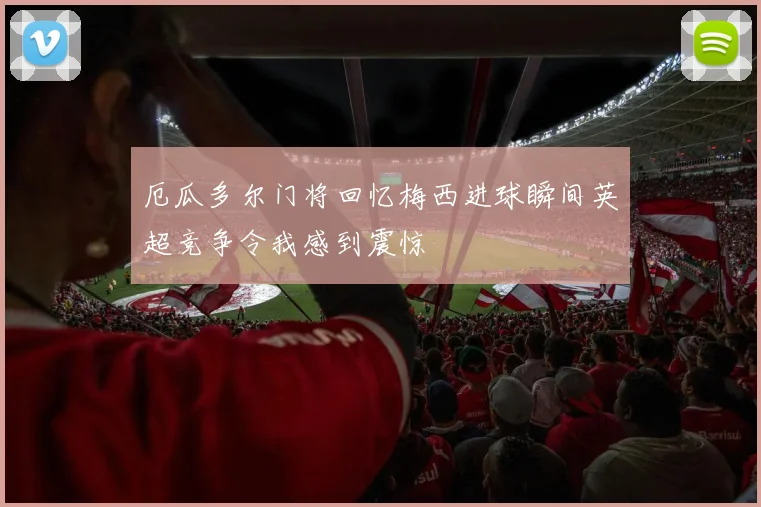 厄瓜多尔门将回忆梅西进球瞬间英超竞争令我感到震惊