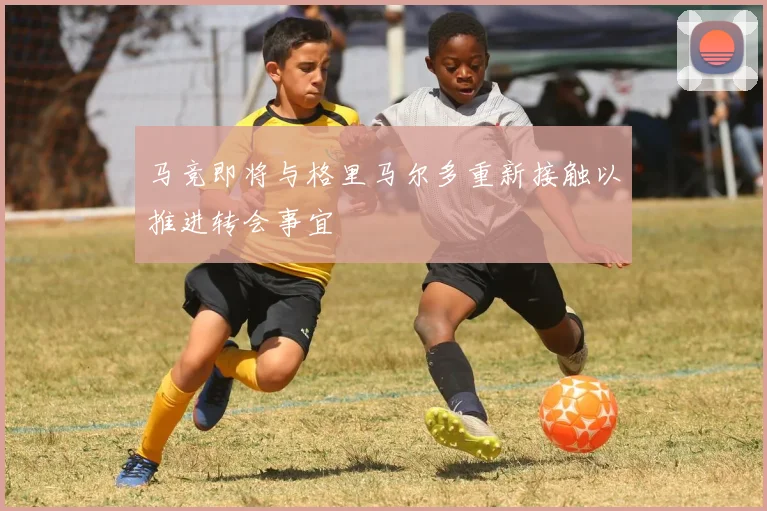 马竞即将与格里马尔多重新接触以推进转会事宜