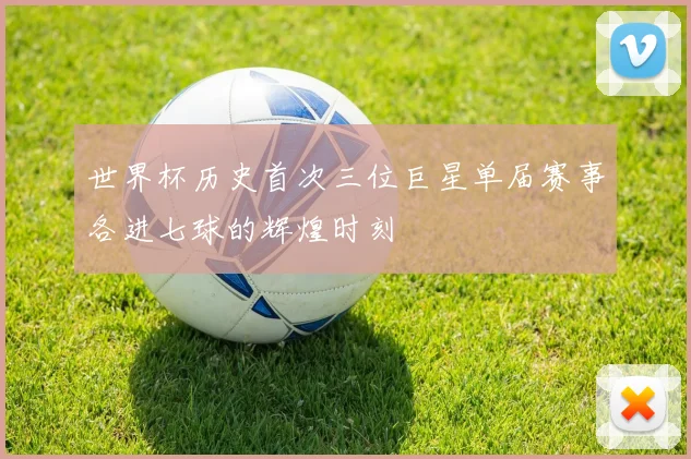 世界杯历史首次三位巨星单届赛事各进七球的辉煌时刻